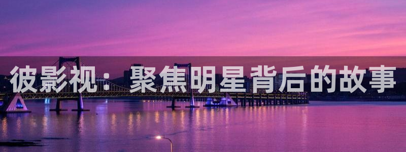 九七高清电影：彼影视：聚焦明星背后的故事